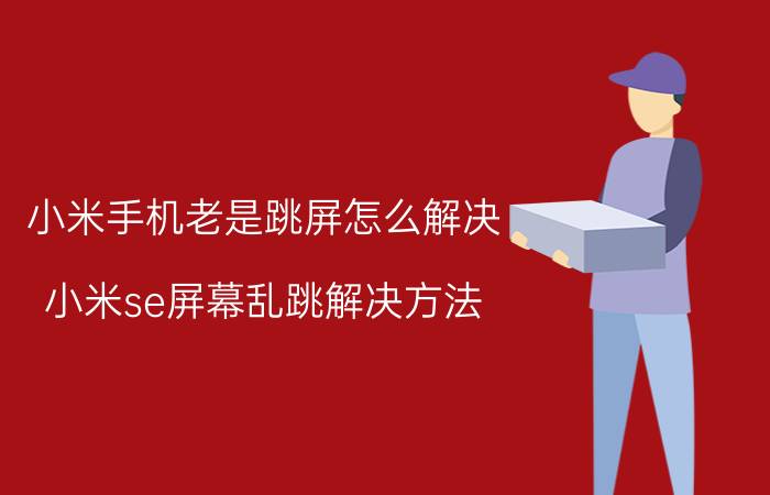 小米手机老是跳屏怎么解决 小米se屏幕乱跳解决方法？